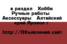  в раздел : Хобби. Ручные работы » Аксессуары . Алтайский край,Яровое г.